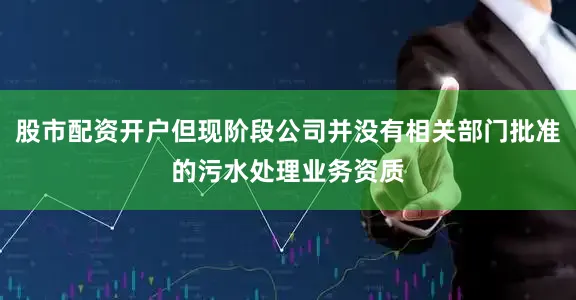 股市配资开户但现阶段公司并没有相关部门批准的污水处理业务资质