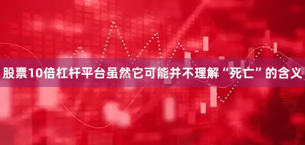 股票10倍杠杆平台虽然它可能并不理解“死亡”的含义