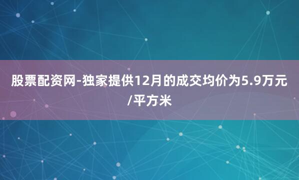 股票配资网-独家提供12月的成交均价为5.9万元/平方米