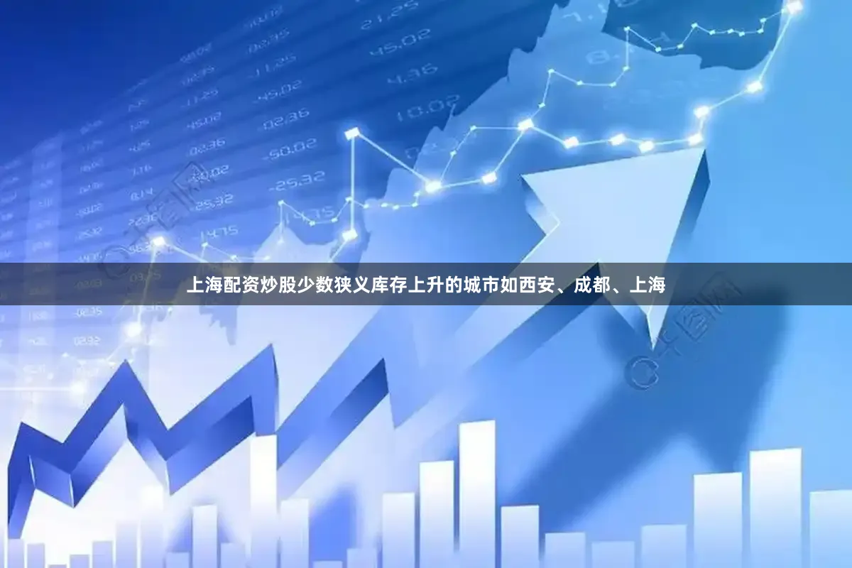 上海配资炒股少数狭义库存上升的城市如西安、成都、上海