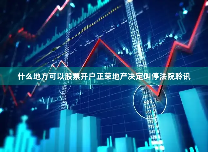 什么地方可以股票开户正荣地产决定叫停法院聆讯