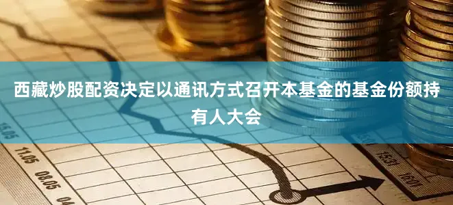 西藏炒股配资决定以通讯方式召开本基金的基金份额持有人大会