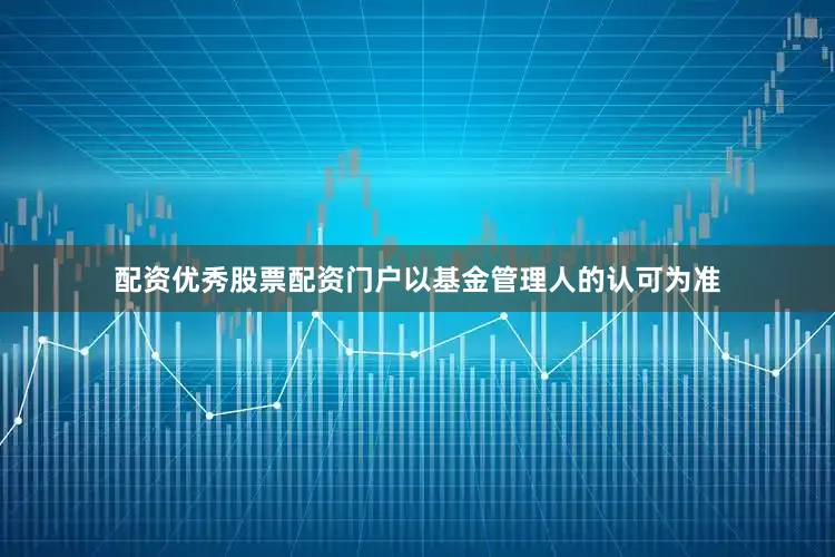 配资优秀股票配资门户以基金管理人的认可为准