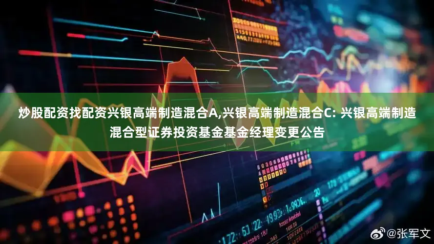 炒股配资找配资兴银高端制造混合A,兴银高端制造混合C: 兴银高端制造混合型证券投资基金基金经理变更公告