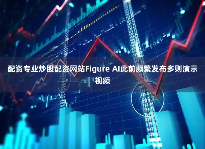 配资专业炒股配资网站Figure AI此前频繁发布多则演示视频
