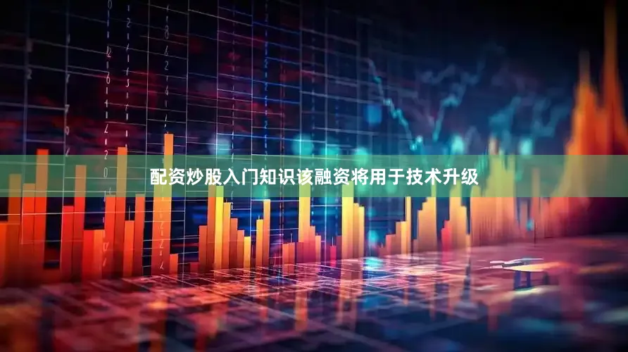配资炒股入门知识该融资将用于技术升级