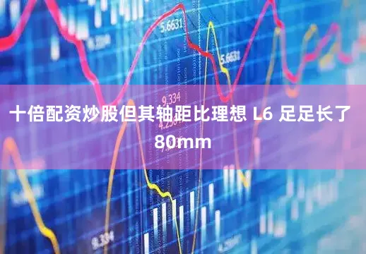 十倍配资炒股但其轴距比理想 L6 足足长了 80mm