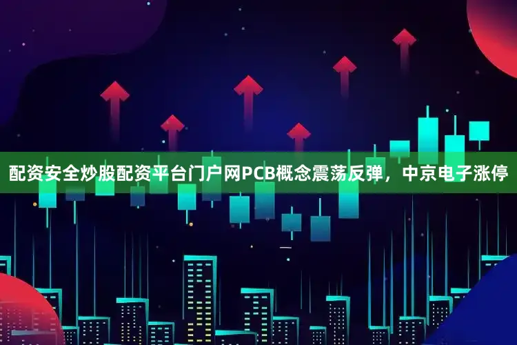 配资安全炒股配资平台门户网PCB概念震荡反弹，中京电子涨停