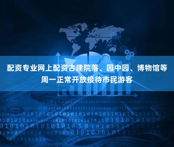 配资专业网上配资古建院落、园中园、博物馆等周一正常开放接待市民游客