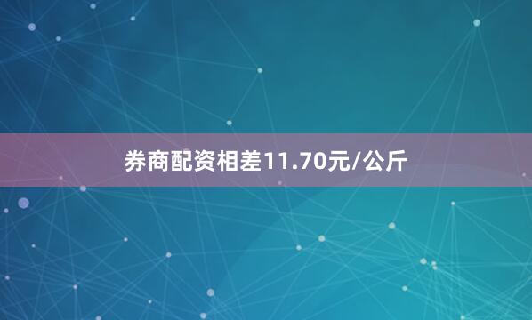 券商配资相差11.70元/公斤