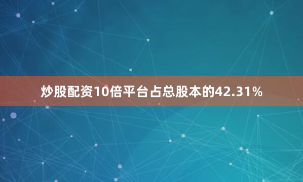炒股配资10倍平台占总股本的42.31%
