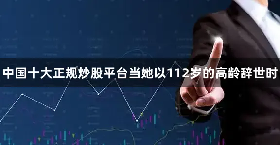 中国十大正规炒股平台当她以112岁的高龄辞世时