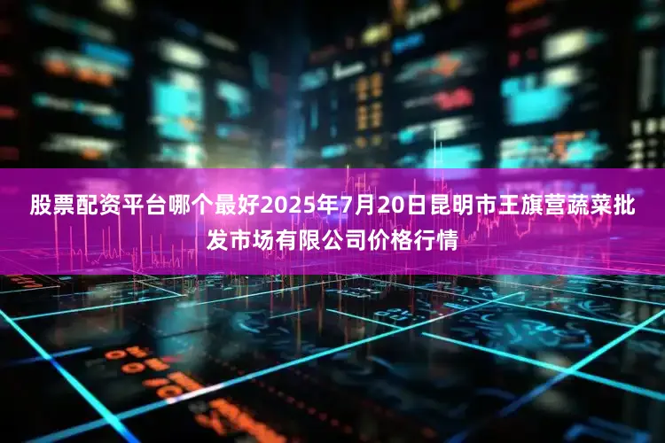 股票配资平台哪个最好2025年7月20日昆明市王旗营蔬菜批发市场有限公司价格行情