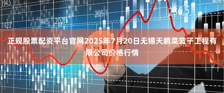 正规股票配资平台官网2025年7月20日无锡天鹏菜篮子工程有限公司价格行情