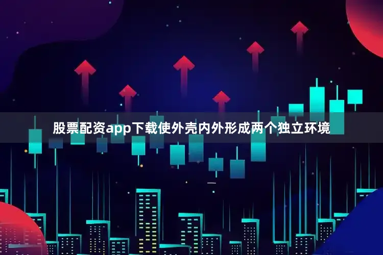 股票配资app下载使外壳内外形成两个独立环境