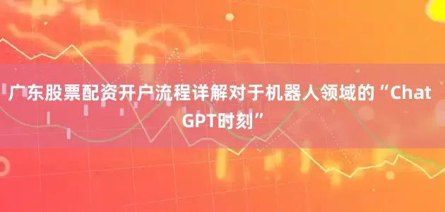 广东股票配资开户流程详解对于机器人领域的“Chat GPT时刻”