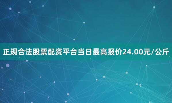 正规合法股票配资平台当日最高报价24.00元/公斤