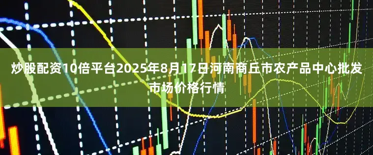 炒股配资10倍平台2025年8月17日河南商丘市农产品中心批发市场价格行情