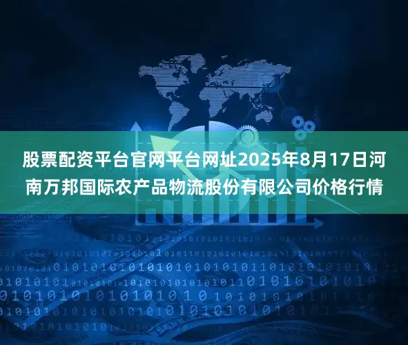 股票配资平台官网平台网址2025年8月17日河南万邦国际农产品物流股份有限公司价格行情