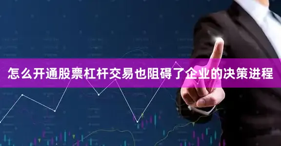 怎么开通股票杠杆交易也阻碍了企业的决策进程